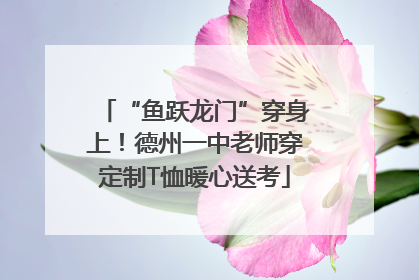 “鱼跃龙门”穿身上！德州一中老师穿定制T恤暖心送考