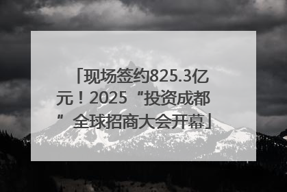现场签约825.3亿元！2025“投资成都”全球招商大会开幕
