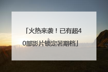 火热来袭！已有超40部影片锁定暑期档