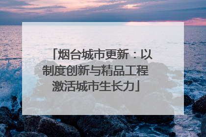 烟台城市更新：以制度创新与精品工程激活城市生长力