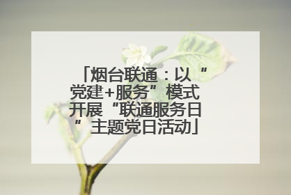 烟台联通：以“党建+服务”模式开展“联通服务日”主题党日活动