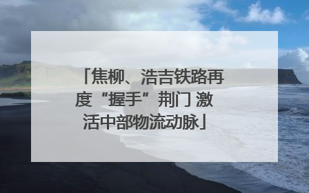 焦柳、浩吉铁路再度“握手”荆门 激活中部物流动脉