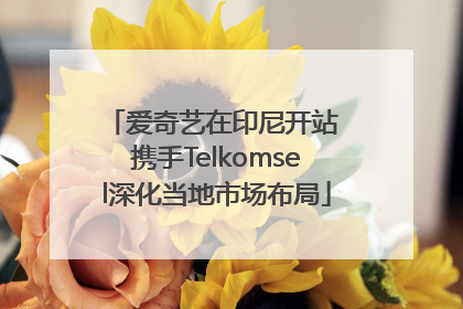 爱奇艺在印尼开站 携手Telkomsel深化当地市场布局