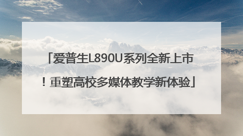 爱普生L890U系列全新上市！重塑高校多媒体教学新体验