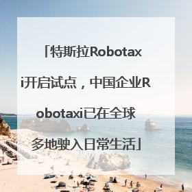 特斯拉Robotaxi开启试点，中国企业Robotaxi已在全球多地驶入日常生活