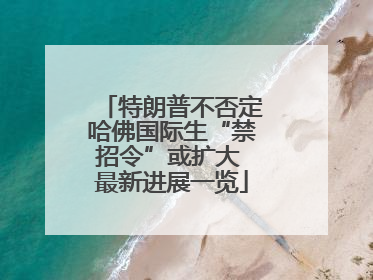 特朗普不否定哈佛国际生“禁招令”或扩大 最新进展一览