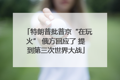 特朗普批普京“在玩火” 俄方回应了 提到第三次世界大战