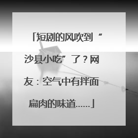 短剧的风吹到“沙县小吃”了？网友：空气中有拌面扁肉的味道……
