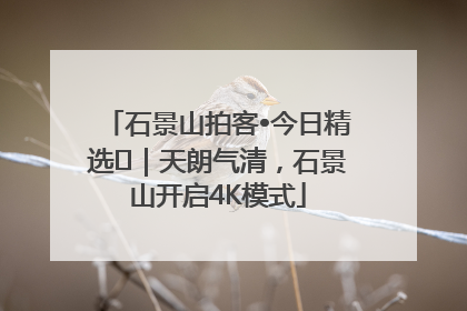 石景山拍客•今日精选⑯｜天朗气清，石景山开启4K模式