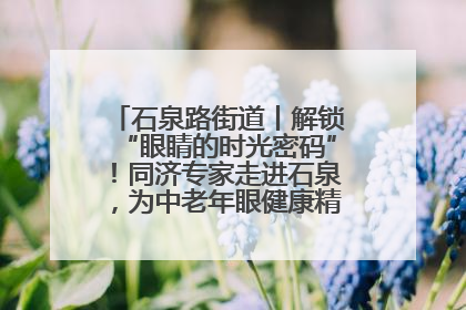石泉路街道丨解锁“眼睛的时光密码”！同济专家走进石泉，为中老年眼健康精准“护航”