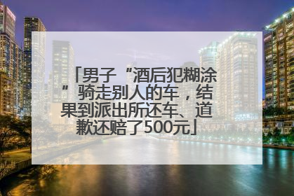 男子“酒后犯糊涂”骑走别人的车，结果到派出所还车、道歉还赔了500元
