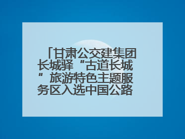 甘肃公交建集团长城驿“古道长城”旅游特色主题服务区入选中国公路学会“2025年度交通与旅游融合创新项目”