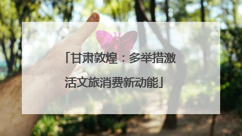 甘肃敦煌：多举措激活文旅消费新动能