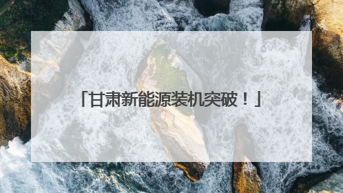 甘肃新能源装机突破！