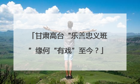 甘肃高台“乐善忠义班”缘何“有戏”至今？