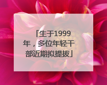 生于1999年，多位年轻干部近期拟提拔