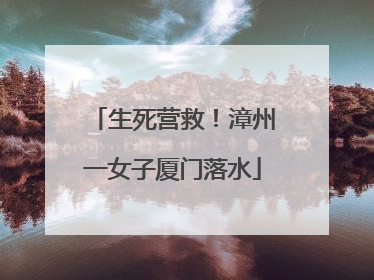 生死营救！漳州一女子厦门落水