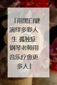 用黑白键演绎多彩人生 孤独症钢琴老师用音乐疗愈更多人