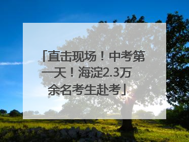 直击现场！中考第一天！海淀2.3万余名考生赴考