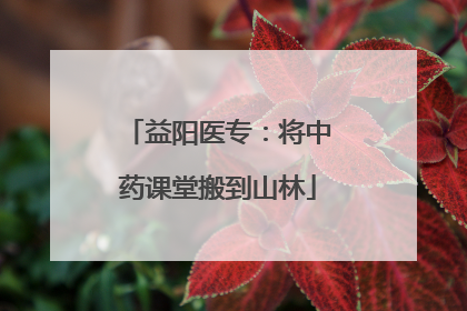 益阳医专：将中药课堂搬到山林
