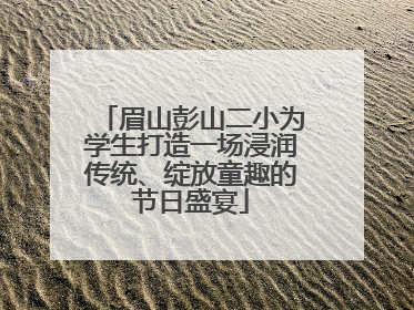眉山彭山二小为学生打造一场浸润传统、绽放童趣的节日盛宴