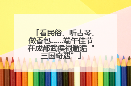 看民俗、听古琴、做香包……端午佳节在成都武侯祠邂逅“三国奇遇”