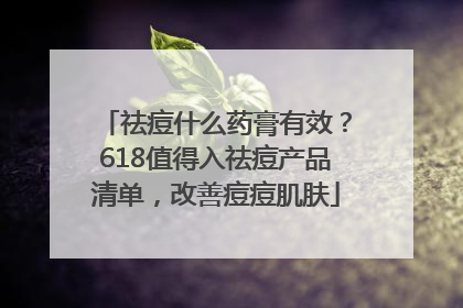 祛痘什么药膏有效？618值得入祛痘产品清单，改善痘痘肌肤