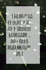 祛斑产品什么好？汇总十款国货祛斑品牌，30+保持肌肤嫩亮严选
