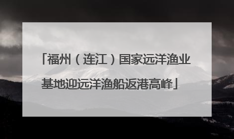 福州（连江）国家远洋渔业基地迎远洋渔船返港高峰