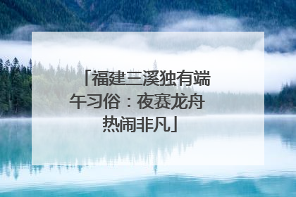 福建三溪独有端午习俗：夜赛龙舟 热闹非凡