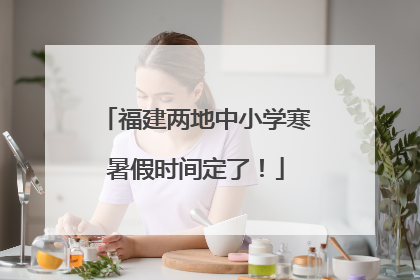 福建两地中小学寒暑假时间定了！
