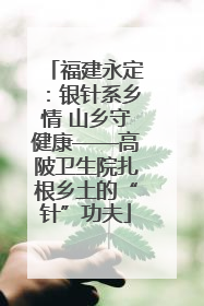 福建永定：银针系乡情 山乡守健康——高陂卫生院扎根乡土的“针”功夫