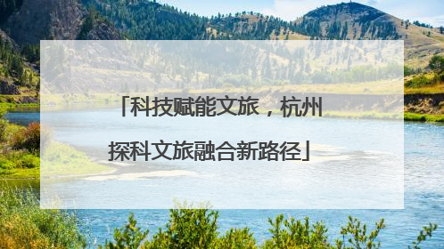 科技赋能文旅，杭州探科文旅融合新路径