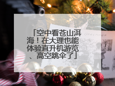 空中看苍山洱海！在大理也能体验直升机游览、高空跳伞了