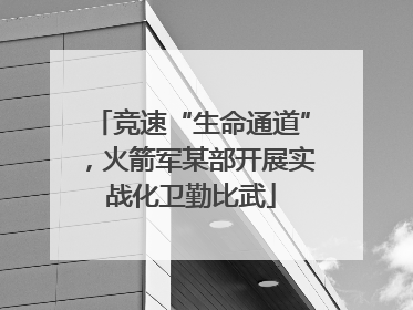 竞速“生命通道”，火箭军某部开展实战化卫勤比武