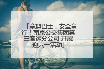 童趣巴士，安全童行！南京公交集团第三客运分公司 开展迎六一活动