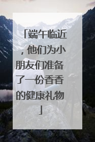 端午临近，他们为小朋友们准备了一份香香的健康礼物