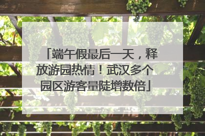 端午假最后一天，释放游园热情！武汉多个园区游客量陡增数倍