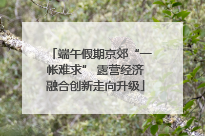 端午假期京郊“一帐难求” 露营经济融合创新走向升级