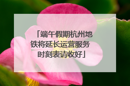 端午假期杭州地铁将延长运营服务 时刻表请收好