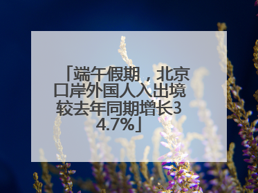 端午假期，北京口岸外国人入出境较去年同期增长34.7%