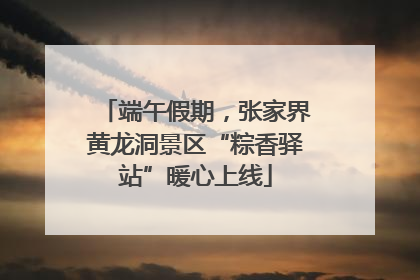 端午假期，张家界黄龙洞景区“粽香驿站”暖心上线