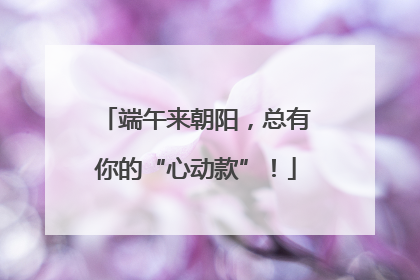 端午来朝阳，总有你的“心动款”！