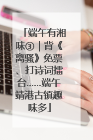 端午有湘味③｜背《离骚》免票、打诗词擂台……端午靖港古镇趣味多