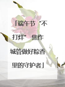 端午节“不打烊” 焦作城管做好粽香里的守护者