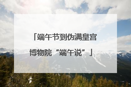 端午节到伪满皇宫博物院“端午说”