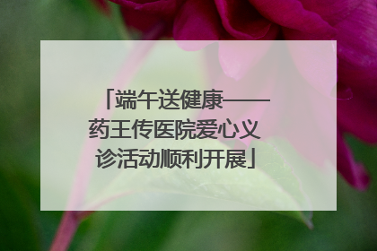 端午送健康——药王传医院爱心义诊活动顺利开展