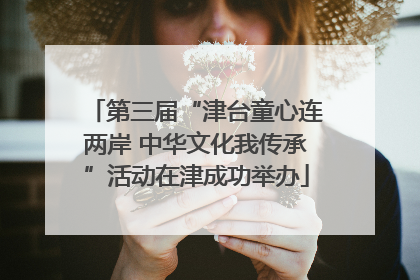 第三届“津台童心连两岸 中华文化我传承”活动在津成功举办