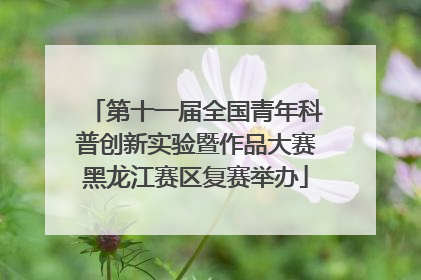 第十一届全国青年科普创新实验暨作品大赛黑龙江赛区复赛举办