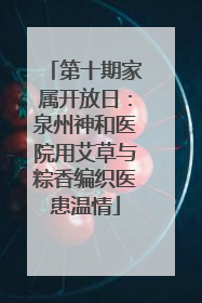 第十期家属开放日：泉州神和医院用艾草与粽香编织医患温情